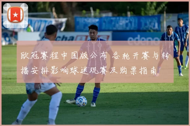 欧冠赛程中国版公布 各轮开赛与转播安排影响球迷观赛及购票指南